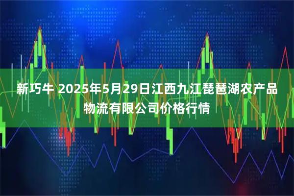 新巧牛 2025年5月29日江西九江琵琶湖农产品物流有限公司价格行情