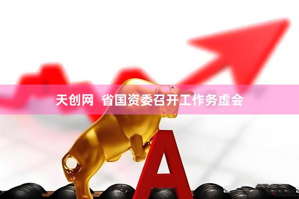天创网  省国资委召开工作务虚会