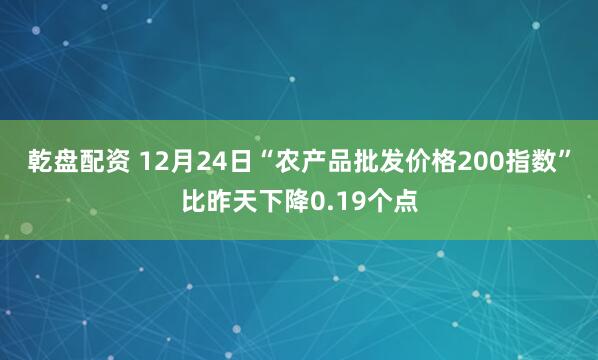 乾盘配资 12月24日“农产品批发价格200指数”比昨天下降0.19个点