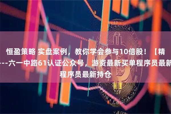 恒盈策略 实盘案例，教你学会参与10倍股！【精华】---六一中路61认证公众号，游资最新买单程序员最新持仓