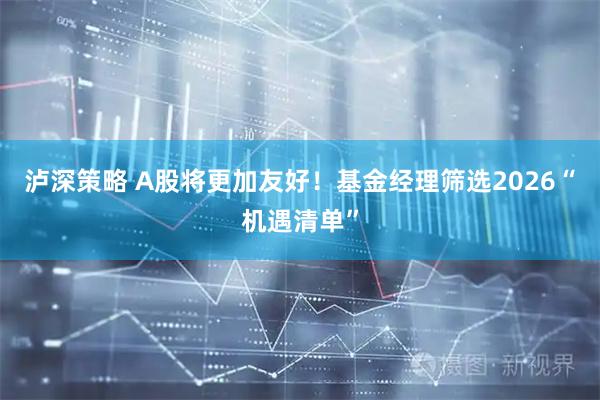 泸深策略 A股将更加友好！基金经理筛选2026“机遇清单”