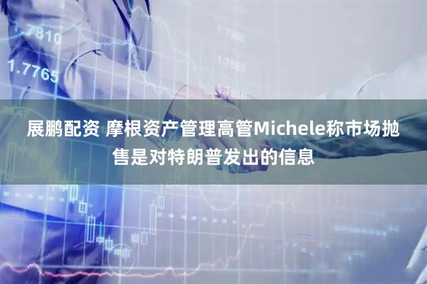 展鹏配资 摩根资产管理高管Michele称市场抛售是对特朗普发出的信息