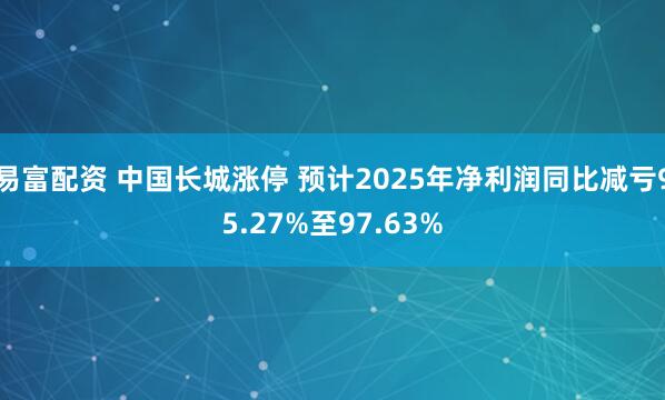 易富配资 中国长城涨停 预计2025年净利润同比减亏95.27%至97.63%