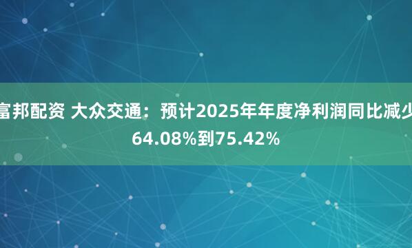 富邦配资 大众交通：预计2025年年度净利润同比减少64.08%到75.42%