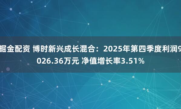 掘金配资 博时新兴成长混合：2025年第四季度利润9026.36万元 净值增长率3.51%