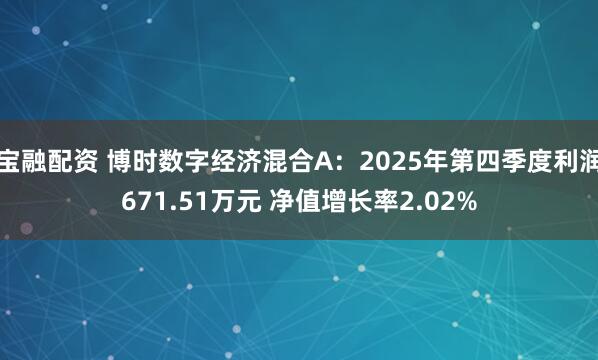 宝融配资 博时数字经济混合A：2025年第四季度利润671.51万元 净值增长率2.02%