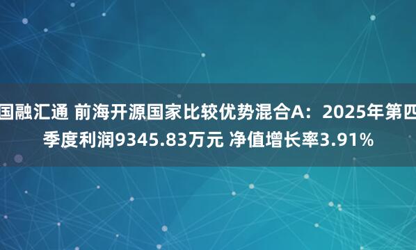 国融汇通 前海开源国家比较优势混合A：2025年第四季度利润9345.83万元 净值增长率3.91%