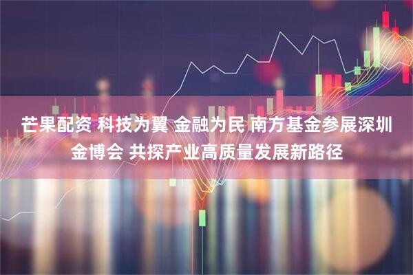 芒果配资 科技为翼 金融为民 南方基金参展深圳金博会 共探产业高质量发展新路径