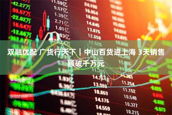 双融优配 广货行天下｜中山百货进上海 3天销售额破千万元