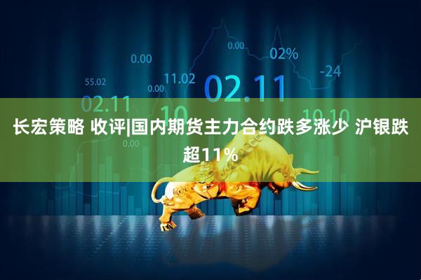 长宏策略 收评|国内期货主力合约跌多涨少 沪银跌超11%