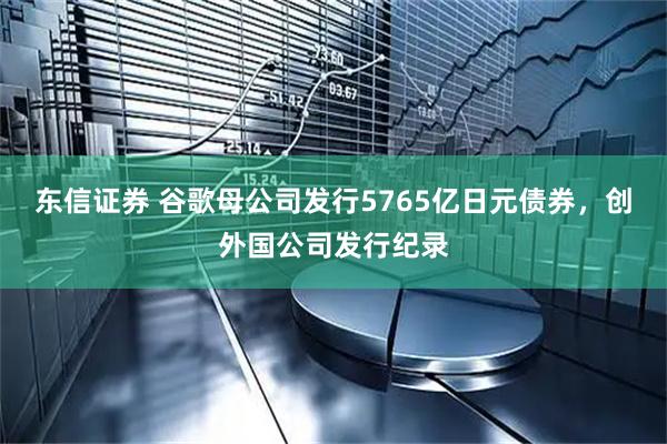 东信证券 谷歌母公司发行5765亿日元债券，创外国公司发行纪录
