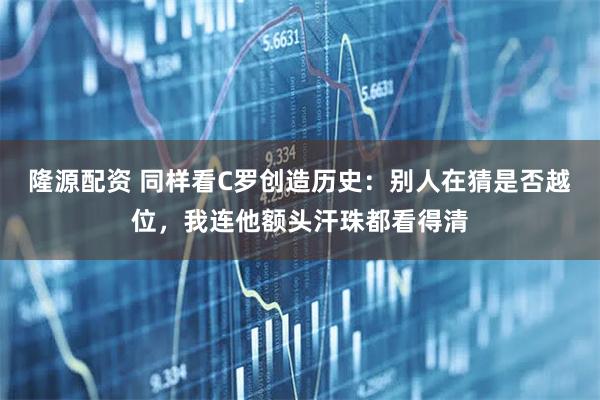 隆源配资 同样看C罗创造历史:别人在猜是否越位,我连他额头汗珠都看得清